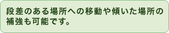 段差のある場所への移動や傾いた場所の補強も可能です。