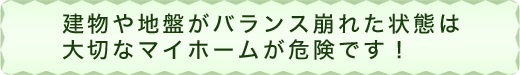 建物や地盤がバランス崩れた状態は大切なマイホームが危険です！