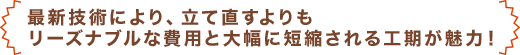 最新技術により、立て直すよりもリーズナブルな費用と大幅に短縮される工期が魅力！